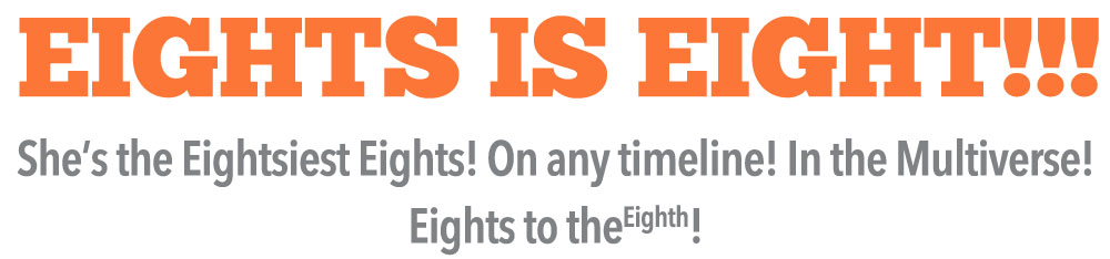Graphic with centered type. Line 1 - large bright orange all caps "EIGHTS IS EIGHT!!!" Line 2 - small gray regular type "She's the Eightsiest Eights! On any timeline! In the Multiverse!" Line 3 small gray regular type "Eights to the eighth!" "Eighth" is in superscript like an exponent.