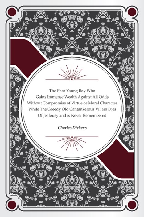 Fake book cover: "The Poor Young Boy Who Gains Immense Wealth Against All Odds Without Compromise of Virtue or Moral Character While The Greedy Old Cantankerous Villain Dies Of Jealousy and is Never Remembered" by Charles Dickens