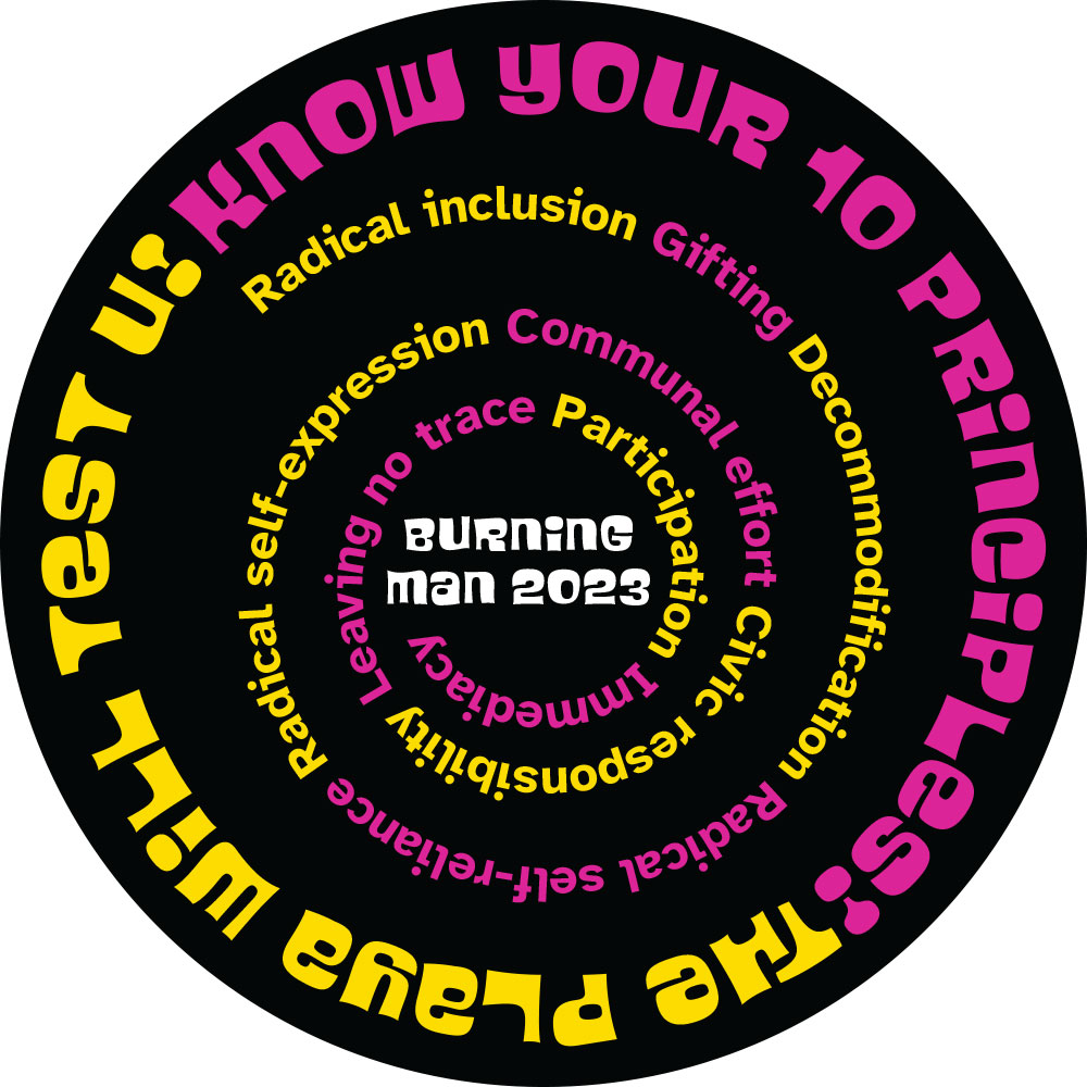 Black background in a round format. Along the edge of the circle, facing in, in a funky 1960s typeface, in bright pink: "Know Your 10 Principles!"; continuing around the circle, in bright yellow: "The Playa Will Test U!"  The 10 Principles, in a sans serif font, in a rectangular "spiral" in towards the center of the sticker, with each principle alternating pink and yellow, and facing in. In the middle is "Burning / Man 2023" in the funky font, in white.