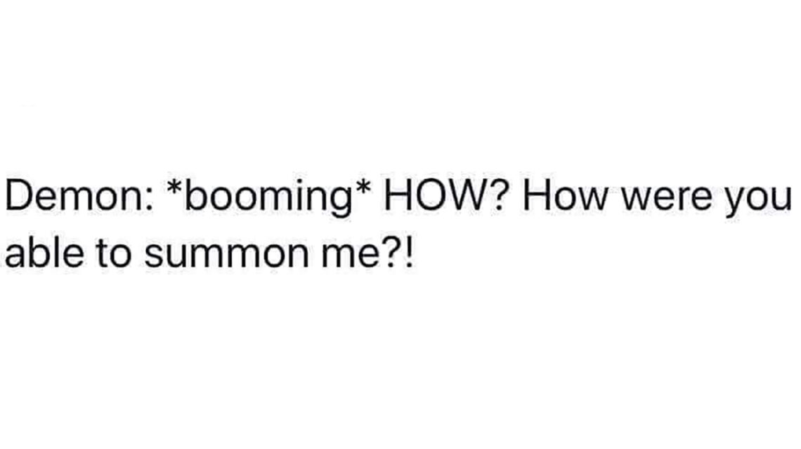(Twitter post style) Demon: *booming* HOW? How were you able to summon me?!