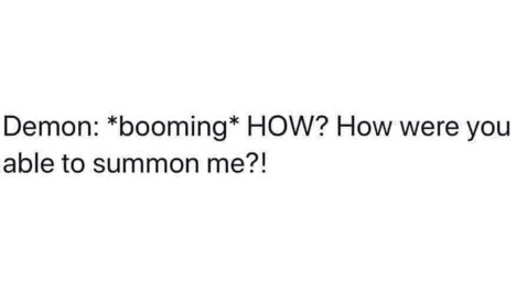 (Twitter post style) Demon: *booming* HOW? How were you able to summon me?!