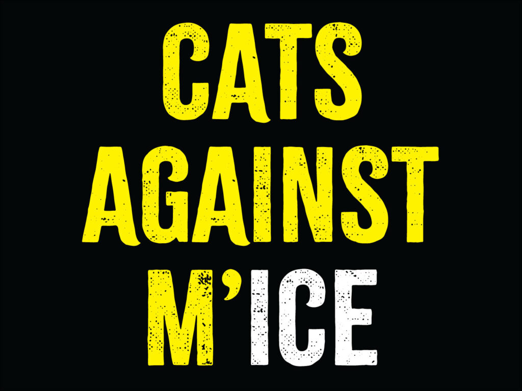 Horizontal poster with black background. Text: "CATS AGAINST M'ICE" in a distressed, all-caps typeface. Text is in yellow except "ICE," in white.