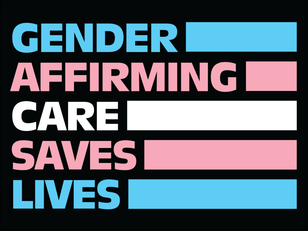 Horizontal protest sign with black background. Left-aligned text in blocky all-caps typeface, one word per line: "GENDER AFFIRMING CARE SAVES LIVES." Right-aligned bars extend from near right margin to close to the end of each word. Colors of words and bars follow the colors of the trans flag, in this order: light blue, light pink, white, light pink, light blue.