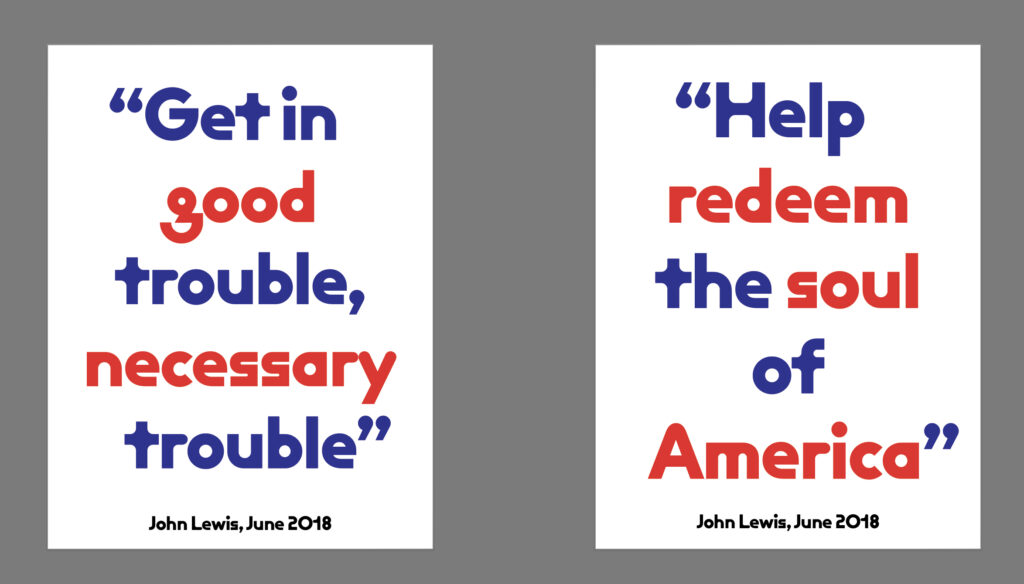 Two vertical posters with text on white backgrounds against a gray field. All text is centered, in a quirky typeface. Left poster large text: "Get in good trouble, necessary trouble." Text is dark blue except "good" and "necessary" in bright red. Small black text below that: "John Lewis, June 2018." Right poster large text: "Help redeem the soul of America." Text is dark blue except "redeem," "soul" and "America" in bright red. Small black text below that: "John Lewis, June 2018."